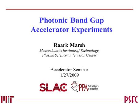 Photonic Band Gap Accelerator Experiments Roark Marsh Massachusetts Institute of Technology, Plasma Science and Fusion Center Accelerator Seminar 1/27/2009.