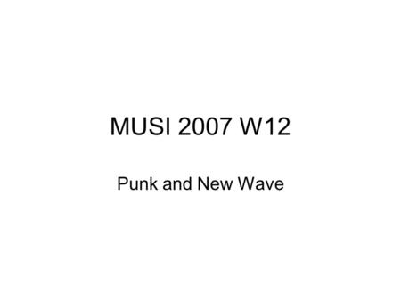 MUSI 2007 W12 Punk and New Wave. We’re going to look at punk in four historical phases: (i) Important ancestors – groups that existed before the name.