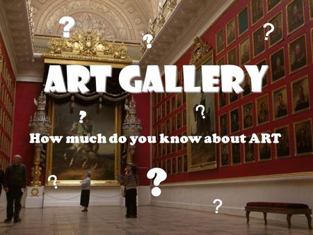 Art Gallery How much do you know about ART ? ? ? ? ? ? ? ?
