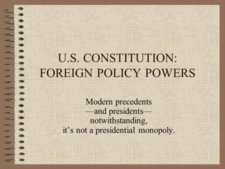 U.S. CONSTITUTION: FOREIGN POLICY POWERS Modern precedents —and presidents— notwithstanding, it’s not a presidential monopoly.