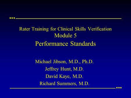 Rater Training for Clinical Skills Verification Module 5 Performance Standards Michael Jibson, M.D., Ph.D. Jeffrey Hunt, M.D. David Kaye, M.D. Richard.