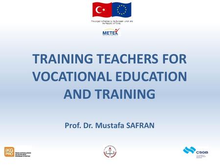 This project is financed by the European Union and the Republic of Turkey. TRAINING TEACHERS FOR VOCATIONAL EDUCATION AND TRAINING Prof. Dr. Mustafa SAFRAN.