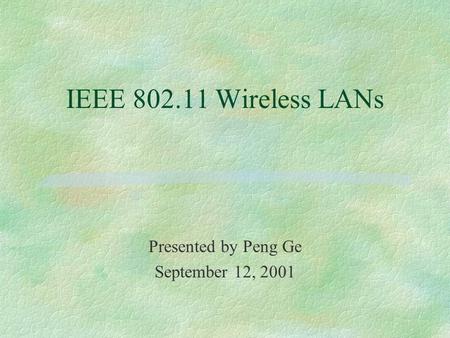IEEE 802.11 Wireless LANs Presented by Peng Ge September 12, 2001.