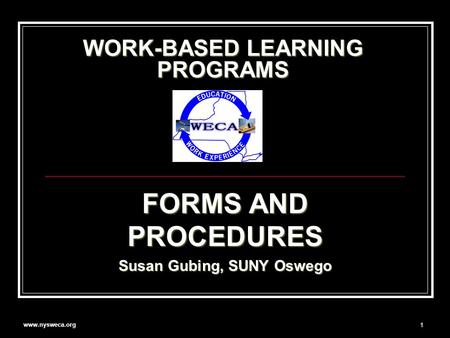 Www.nysweca.org 1 WORK-BASED LEARNING PROGRAMS FORMS AND PROCEDURES Susan Gubing, SUNY Oswego.