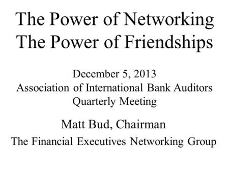 The Power of Networking The Power of Friendships December 5, 2013 Association of International Bank Auditors Quarterly Meeting Matt Bud, Chairman The Financial.