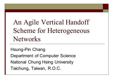 An Agile Vertical Handoff Scheme for Heterogeneous Networks Hsung-Pin Chang Department of Computer Science National Chung Hsing University Taichung, Taiwan,