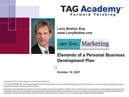 Larry Bodine, Esq. www.LarryBodine.com Elements of a Personal Business Development Plan October 19, 2007 Copyright © 2007 by TAG Academy, LLC and Larry.