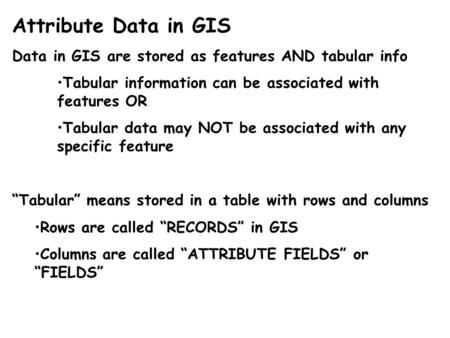 Attribute Data in GIS Data in GIS are stored as features AND tabular info Tabular information can be associated with features OR Tabular data may NOT be.