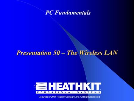 Copyright © 2007 Heathkit Company, Inc. All Rights Reserved PC Fundamentals Presentation 50 – The Wireless LAN.
