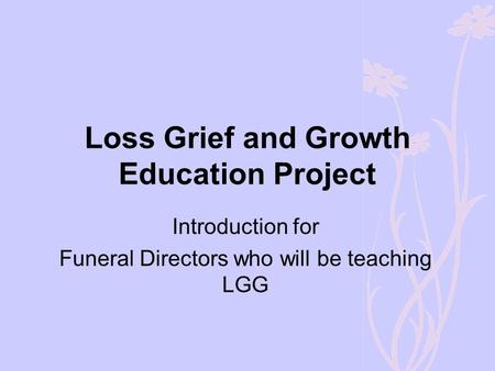 Loss Grief and Growth Education Project Introduction for Funeral Directors who will be teaching LGG.