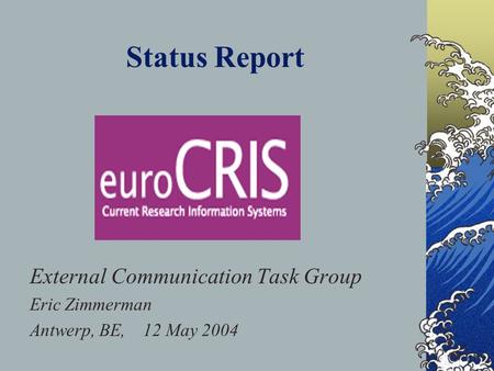 Status Report External Communication Task Group Eric Zimmerman Antwerp, BE, 12 May 2004 This presentation will probably involve audience discussion, which.