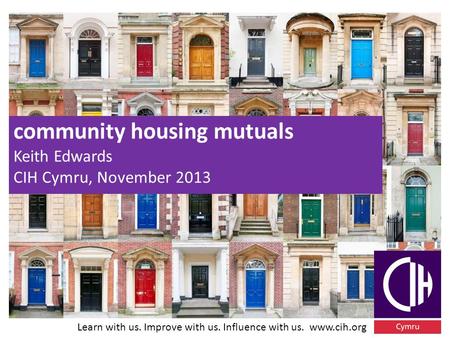 Learn with us. Improve with us. Influence with us. www.cih.org community housing mutuals Keith Edwards CIH Cymru, November 2013.