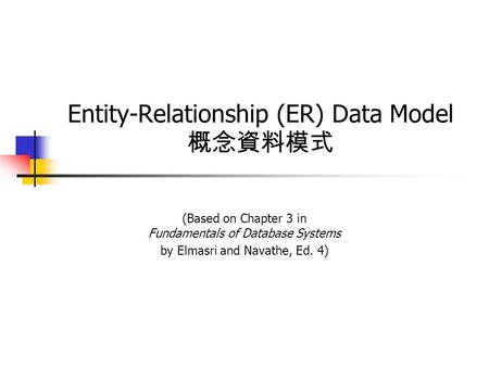 Entity-Relationship (ER) Data Model 概念資料模式 (Based on Chapter 3 in Fundamentals of Database Systems by Elmasri and Navathe, Ed. 4)