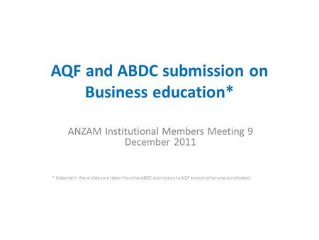 AQF and ABDC submission on Business education* ANZAM Institutional Members Meeting 9 December 2011 * Material in these slides are taken from the ABDC submission.