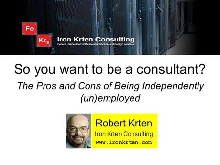So you want to be a consultant? The Pros and Cons of Being Independently (un)employed Robert Krten Iron Krten Consulting www.ironkrten.com.