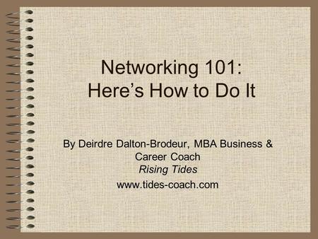 Networking 101: Here’s How to Do It By Deirdre Dalton-Brodeur, MBA Business & Career Coach Rising Tides www.tides-coach.com.
