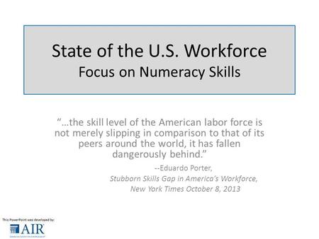 State of the U.S. Workforce Focus on Numeracy Skills “…the skill level of the American labor force is not merely slipping in comparison to that of its.