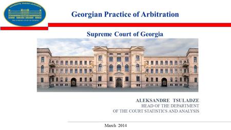 ALEKSANDRE TSULADZE HEAD OF THE DEPARTMENT OF THE COURT STATISTICS AND ANALYSIS Georgian Practice of Arbitration March 2014 Supreme Court of Georgia.