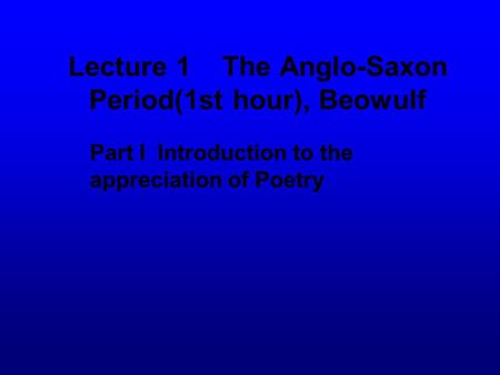 Lecture 1 The Anglo-Saxon Period(1st hour), Beowulf Part I Introduction to the appreciation of Poetry.