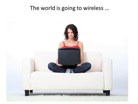 The world is going to wireless …