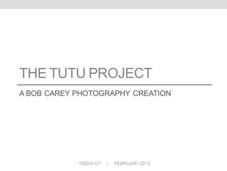 THE TUTU PROJECT A BOB CAREY PHOTOGRAPHY CREATION MEDIA KIT | FEBRUARY 2013.