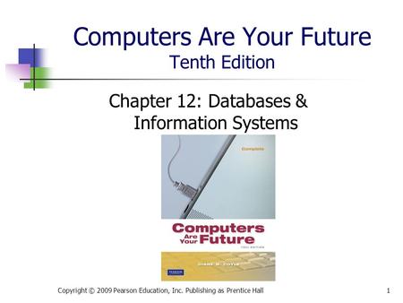 Computers Are Your Future Tenth Edition Chapter 12: Databases & Information Systems Copyright © 2009 Pearson Education, Inc. Publishing as Prentice Hall1.