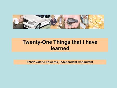 Twenty-One Things that I have learned ENVP Valerie Edwards, Independent Consultant.