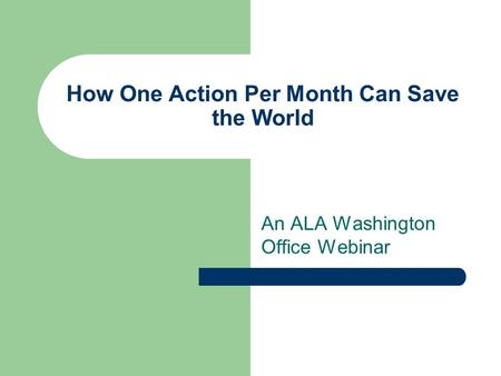 How One Action Per Month Can Save the World An ALA Washington Office Webinar.