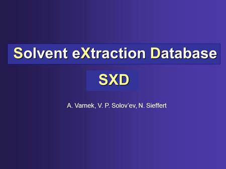 SXD SXD Solvent eXtraction Database Solvent eXtraction Database A. Varnek, V. P. Solov’ev, N. Sieffert.