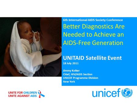 6th International AIDS Society Conference Better Diagnostics Are Needed to Achieve an AIDS-Free Generation UNITAID Satellite Event 18 July 2011 Jimmy Kolker.