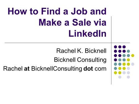 How to Find a Job and Make a Sale via LinkedIn Rachel K. Bicknell Bicknell Consulting Rachel at BicknellConsulting dot com.