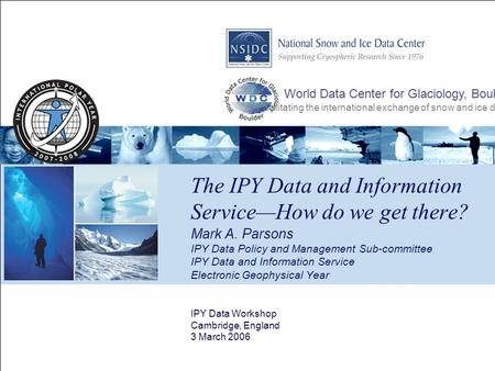 The IPY Data and Information Service—How do we get there? IPY Data Workshop Cambridge, England 3 March 2006 World Data Center for Glaciology, Boulder Facilitating.