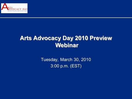 Arts Advocacy Day 2010 Preview Webinar Tuesday, March 30, 2010 3:00 p.m. (EST)