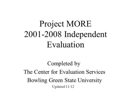 Project MORE 2001-2008 Independent Evaluation Completed by The Center for Evaluation Services Bowling Green State University Updated 11/12.