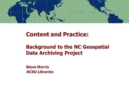 Content and Practice: Background to the NC Geospatial Data Archiving Project Steve Morris NCSU Libraries.