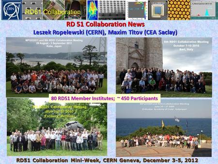 RD 51 Collaboration News Leszek Ropelewski (CERN), Maxim Titov (CEA Saclay) RD51 Collaboration Mini-Week, CERN Geneva, December 3-5, 2012 80 RD51 Member.