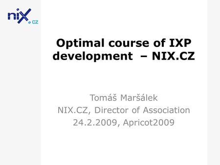 Optimal course of IXP development – NIX.CZ Tomáš Maršálek NIX.CZ, Director of Association 24.2.2009, Apricot2009.