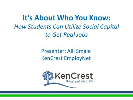It’s About Who You Know: How Students Can Utilize Social Capital to Get Real Jobs Presenter: Alli Smale KenCrest EmployNet.