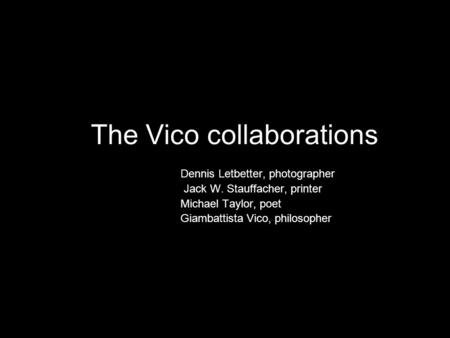The Vico collaborations Dennis Letbetter, photographer Jack W. Stauffacher, printer Michael Taylor, poet Giambattista Vico, philosopher.