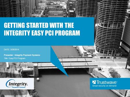 DATE: 3/28/2014 GETTING STARTED WITH THE INTEGRITY EASY PCI PROGRAM Presenter : Integrity Payment Systems Title: Easy PCI Program.