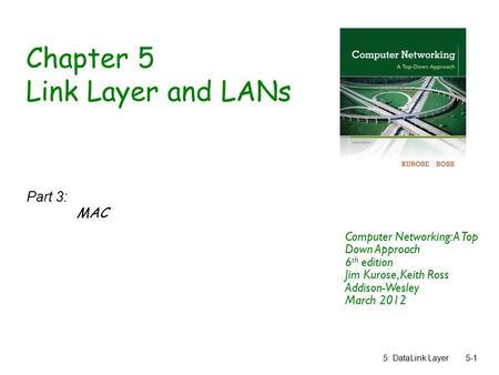 5: DataLink Layer5-1 Chapter 5 Link Layer and LANs Part 3: MAC Computer Networking: A Top Down Approach 6 th edition Jim Kurose, Keith Ross Addison-Wesley.