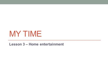 MY TIME Lesson 3 – Home entertainment. Lesson objectives components and features of home entertainment systems on-demand entertainment services factors.