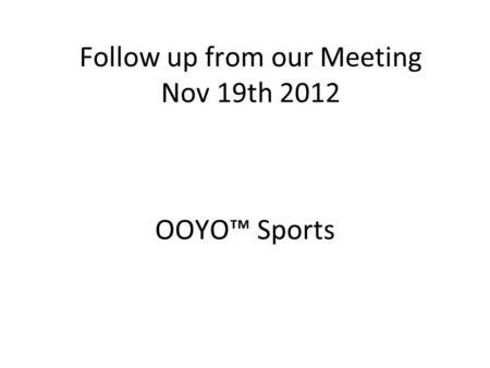 Follow up from our Meeting Nov 19th 2012 OOYO™ Sports.