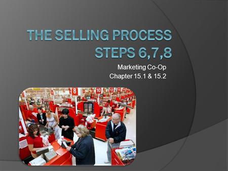 Marketing Co-Op Chapter 15.1 & 15.2. Step Six: Closing the Sale  Obtaining an agreement to buy from the customer help  All steps up to now have been.