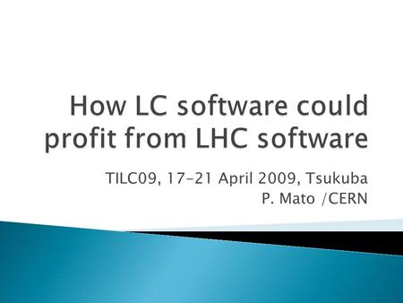 TILC09, 17-21 April 2009, Tsukuba P. Mato /CERN.  Former LHCb core software coordination ◦ Architect of the GAUDI framework  Applications Area manager.
