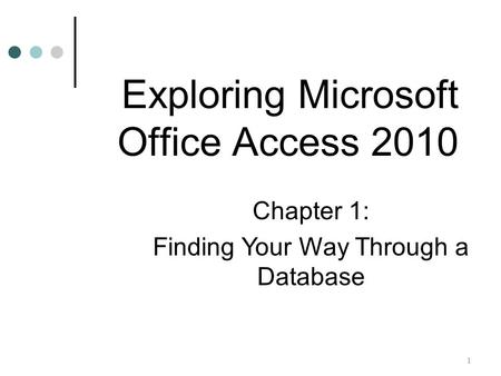 1 Chapter 1: Finding Your Way Through a Database Exploring Microsoft Office Access 2010.