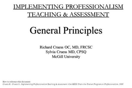 IMPLEMENTING PROFESSIONALISM TEACHING & ASSESSMENT General Principles Richard Cruess OC, MD, FRCSC Sylvia Cruess MD, CPSQ McGill University How to reference.