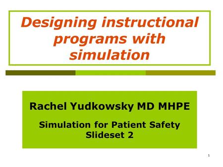 1 Rachel Yudkowsky MD MHPE Simulation for Patient Safety Slideset 2 Designing instructional programs with simulation.