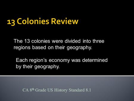 The 13 colonies were divided into three regions based on their geography. Each region’s economy was determined by their geography. CA 8 th Grade US History.