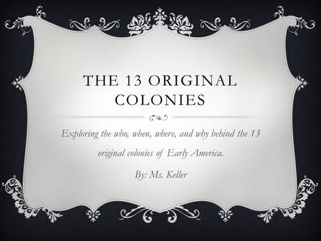 THE 13 ORIGINAL COLONIES Exploring the who, when, where, and why behind the 13 original colonies of Early America. By: Ms. Keller.